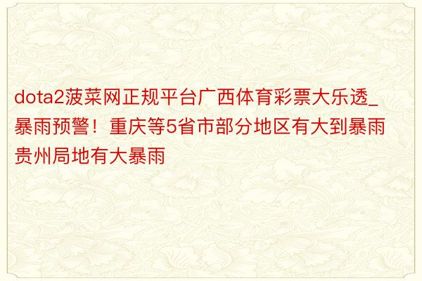 dota2菠菜网正规平台广西体育彩票大乐透_暴雨预警！重庆等5省市部分地区有大到暴雨 贵州局地有大暴雨