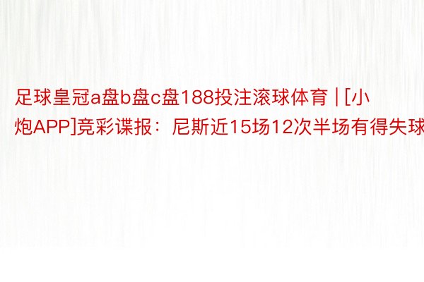 足球皇冠a盘b盘c盘188投注滚球体育 | [小炮APP]竞彩谍报：尼斯近15场12次半场有得失球