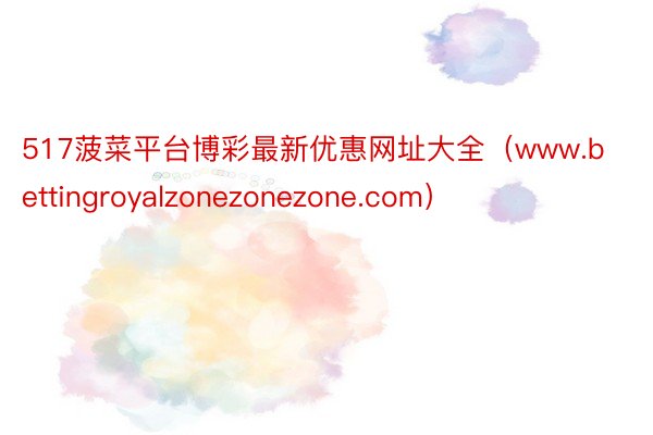 517菠菜平台博彩最新优惠网址大全（www.bettingroyalzonezonezone.com）