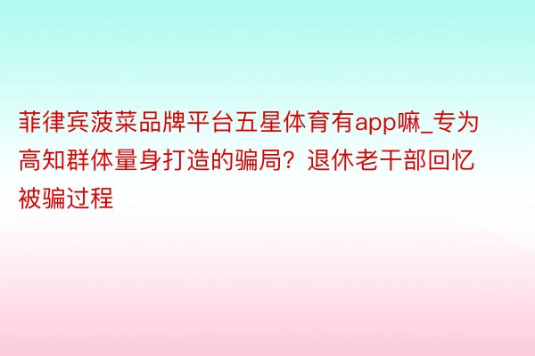 菲律宾菠菜品牌平台五星体育有app嘛_专为高知群体量身打造的骗局？退休老干部回忆被骗过程