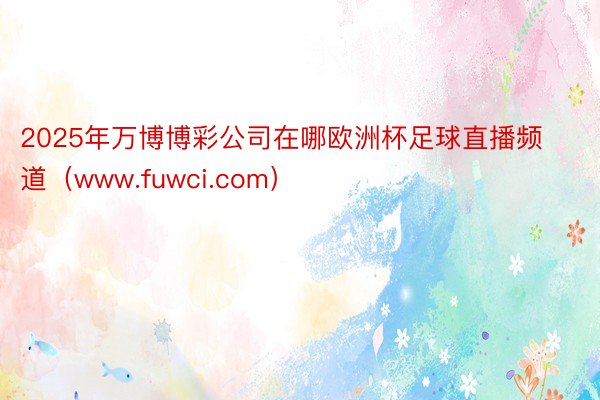 2025年万博博彩公司在哪欧洲杯足球直播频道（www.fuwci.com）