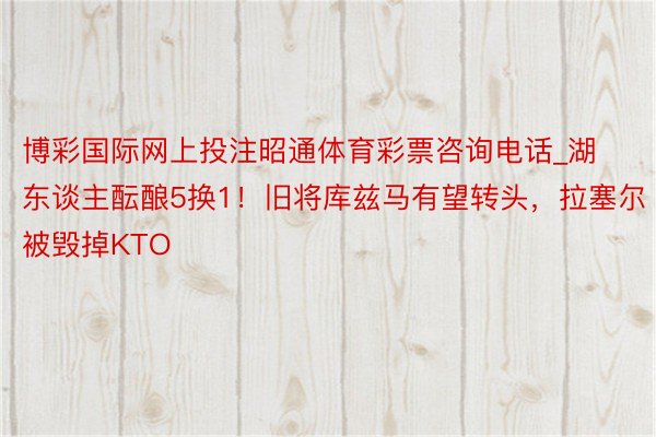 博彩国际网上投注昭通体育彩票咨询电话_湖东谈主酝酿5换1！旧将库兹马有望转头，拉塞尔被毁掉KTO