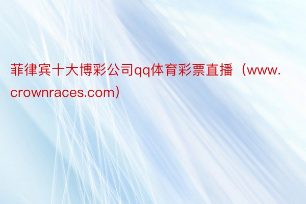 菲律宾十大博彩公司qq体育彩票直播（www.crownraces.com）