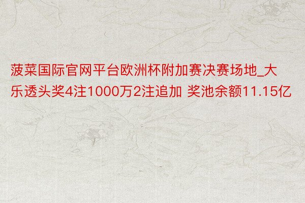 菠菜国际官网平台欧洲杯附加赛决赛场地_大乐透头奖4注1000万2注追加 奖池余额11.15亿