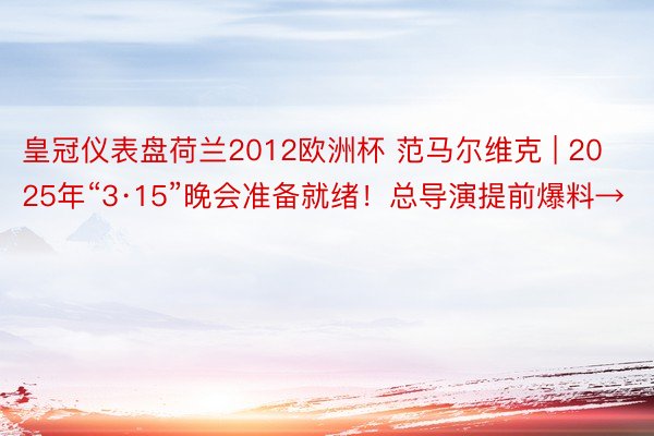 皇冠仪表盘荷兰2012欧洲杯 范马尔维克 | 2025年“3·15”晚会准备就绪！总导演提前爆料→