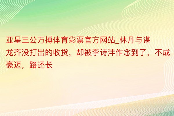 亚星三公万搏体育彩票官方网站_林丹与谌龙齐没打出的收货，却被李诗沣作念到了，不成豪迈，路还长