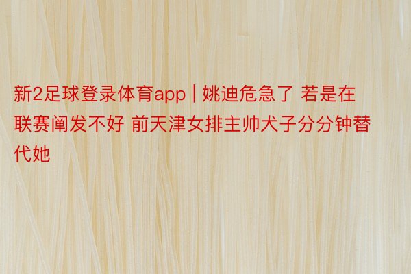新2足球登录体育app | 姚迪危急了 若是在联赛阐发不好 前天津女排主帅犬子分分钟替代她